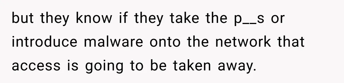 Car Salesman Hijacks Dealership Computers Until IT Admin Delivers Company-Wide Lockdown Revenge but they know if they take the p__s or introduce malware onto the network that access is going to be taken away.