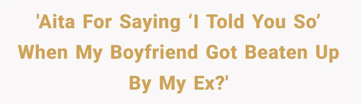 'AITA for saying ‘I told you so’ when my boyfriend got beaten up by my ex?'