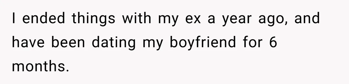 I ended things with my ex a year ago, and have been dating my boyfriend for 6 months.