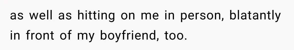 as well as hitting on me in person, blatantly in front of my boyfriend, too.