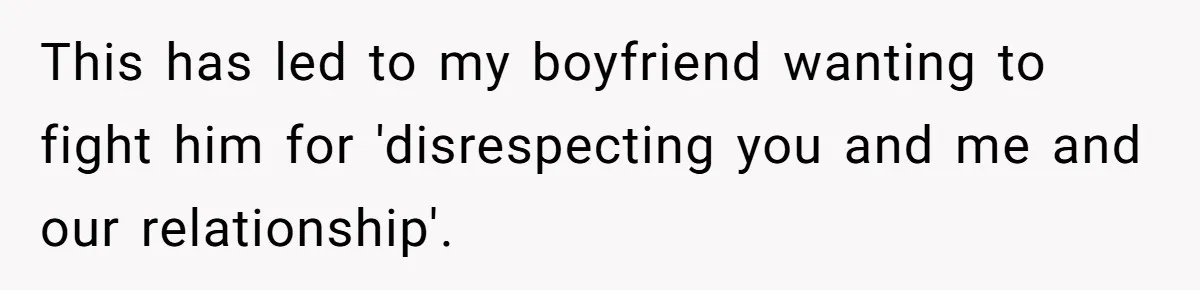 This has led to my boyfriend wanting to fight him for 'disrespecting you and me and our relationship'.