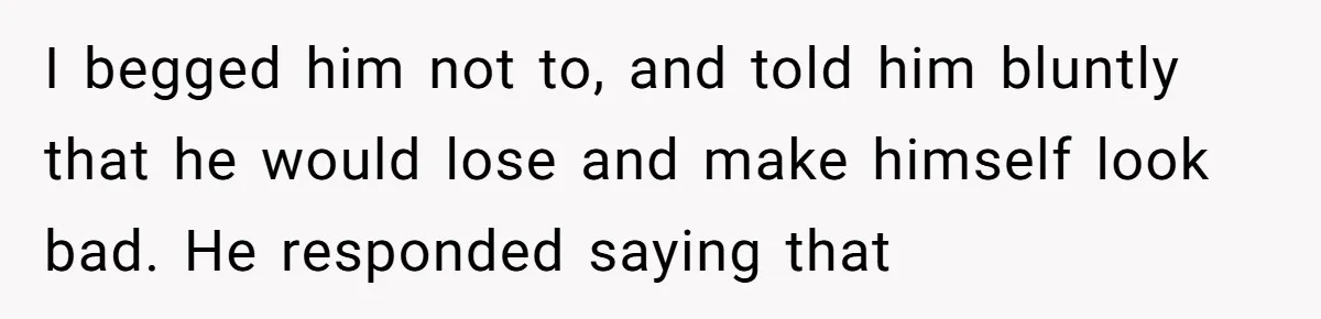 I begged him not to, and told him bluntly that he would lose and make himself look bad. He responded saying that
