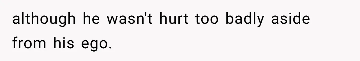 although he wasn't hurt too badly aside from his ego.