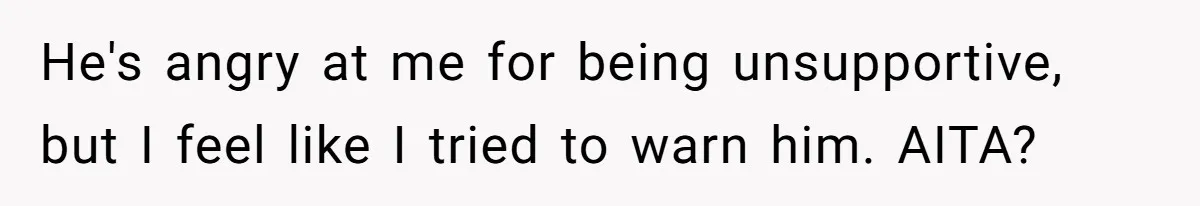 He's angry at me for being unsupportive, but I feel like I tried to warn him. AITA?