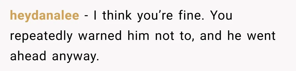 heydanalee − I think you’re fine. You repeatedly warned him not to, and he went ahead anyway.