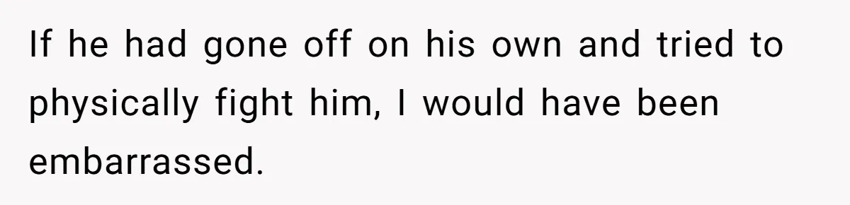 If he had gone off on his own and tried to physically fight him, I would have been embarrassed.