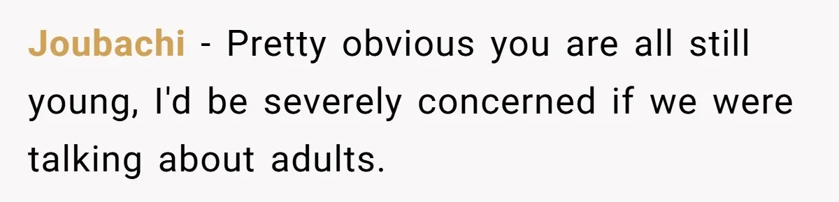 Joubachi − Pretty obvious you are all still young, I'd be severely concerned if we were talking about adults.