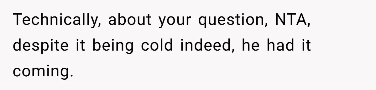 Technically, about your question, NTA, despite it being cold indeed, he had it coming.