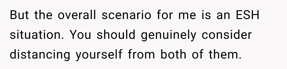 But the overall scenario for me is an ESH situation. You should genuinely consider distancing yourself from both of them.