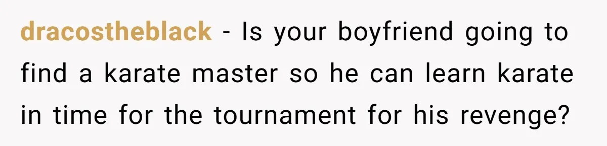 dracostheblack − Is your boyfriend going to find a karate master so he can learn karate in time for the tournament for his revenge?