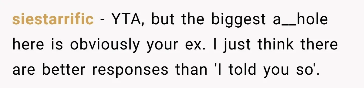 siestarrific − YTA, but the biggest a__hole here is obviously your ex. I just think there are better responses than 'I told you so'.