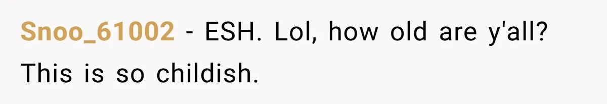 Snoo_61002 − ESH. Lol, how old are y'all? This is so childish.