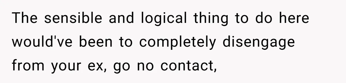 The sensible and logical thing to do here would've been to completely disengage from your ex, go no contact,
