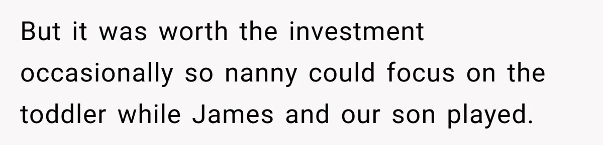 A Single Mom Demanded They Pay Her Child’s Full-Time Childcare - And Lost It When They Said No But it was worth the investment occasionally so nanny could focus on the toddler while James and our son played.