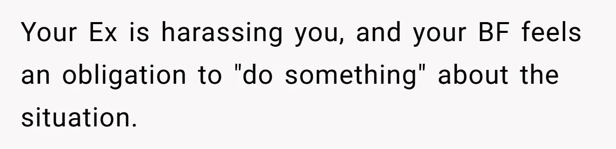 Your Ex is harassing you, and your BF feels an obligation to "do something" about the situation.