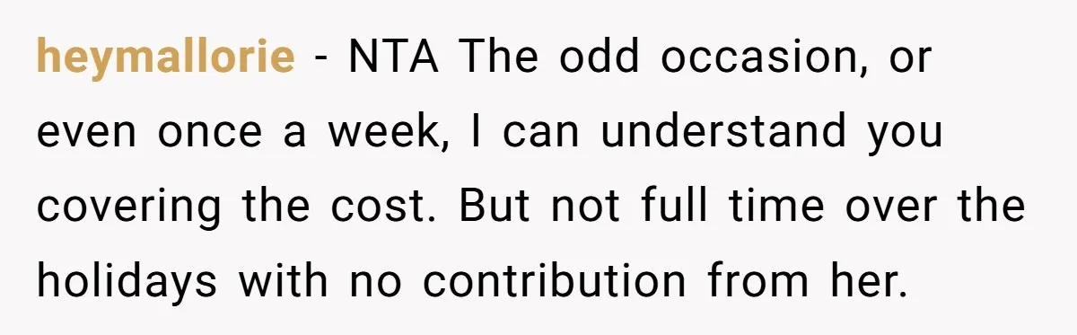 A Single Mom Demanded They Pay Her Child’s Full-Time Childcare - And Lost It When They Said No heymallorie − NTA The odd occasion, or even once a week, I can understand you covering the cost. But not full time over the holidays with no contribution from her.