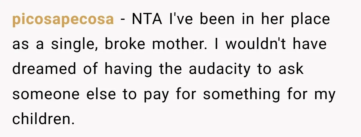 A Single Mom Demanded They Pay Her Child’s Full-Time Childcare - And Lost It When They Said No picosapecosa − NTA I've been in her place as a single, broke mother. I wouldn't have dreamed of having the audacity to ask someone else to pay for something for...