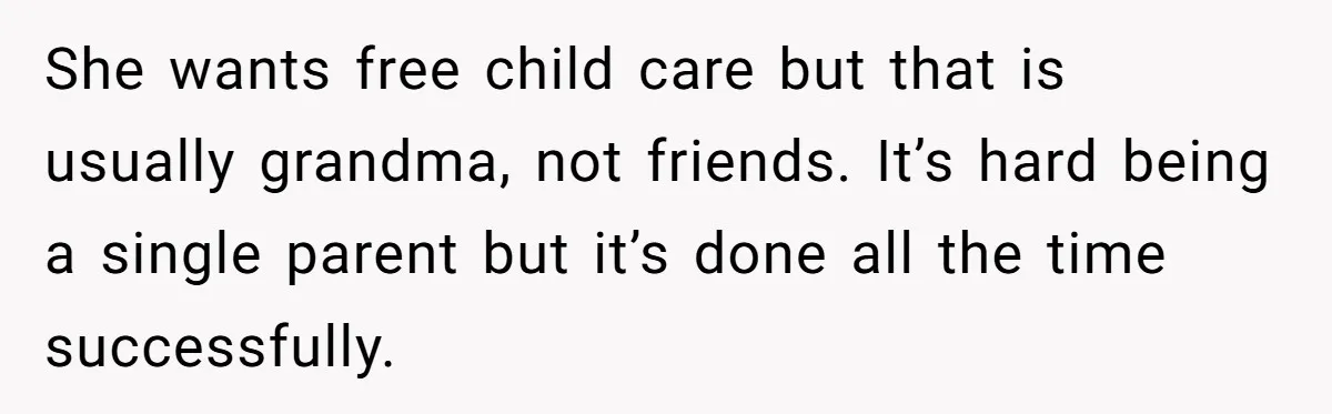 A Single Mom Demanded They Pay Her Child’s Full-Time Childcare - And Lost It When They Said No She wants free child care but that is usually grandma, not friends. It’s hard being a single parent but it’s done all the time successfully.