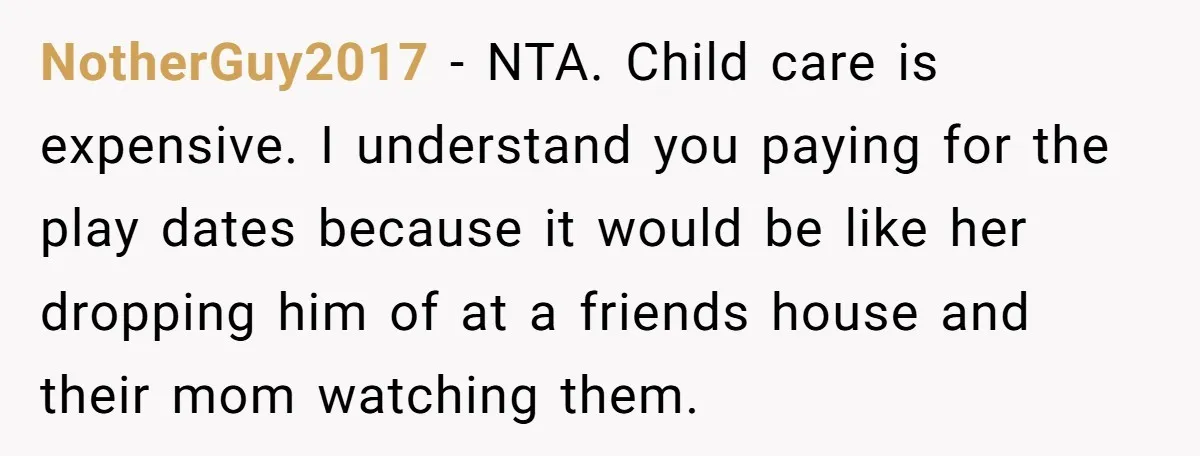 A Single Mom Demanded They Pay Her Child’s Full-Time Childcare - And Lost It When They Said No NotherGuy2017 − NTA. Child care is expensive. I understand you paying for the play dates because it would be like her dropping him of at a friends house and their...