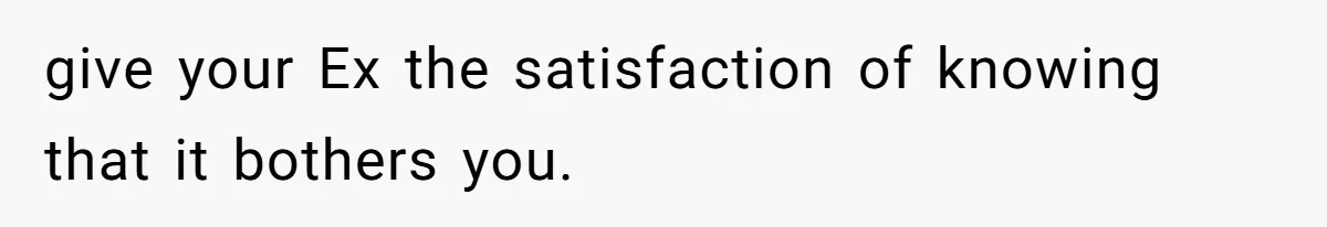 give your Ex the satisfaction of knowing that it bothers you.