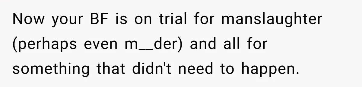 Now your BF is on trial for manslaughter (perhaps even m__der) and all for something that didn't need to happen.