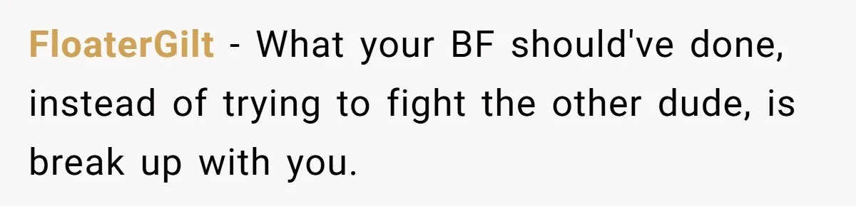 FloaterGilt − What your BF should've done, instead of trying to fight the other dude, is break up with you.