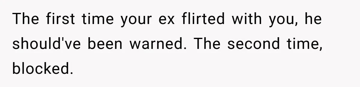 The first time your ex flirted with you, he should've been warned. The second time, blocked.