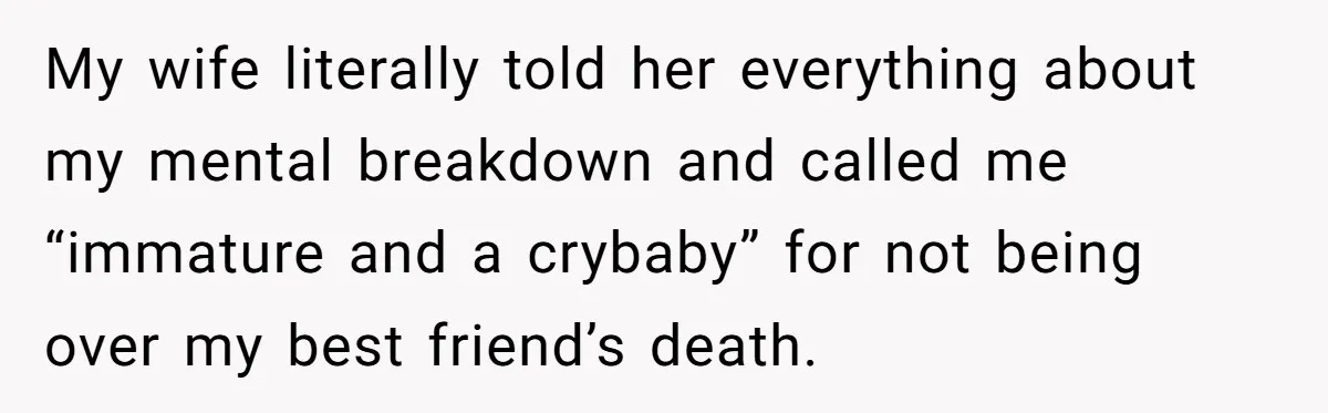 Wife Calls Grieving Husband Crybaby For Crying Only Once Over Late Best Friend, Facing Divorce My wife literally told her everything about my mental breakdown and called me “immature and a crybaby” for not being over my best friend’s death.