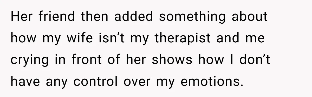 Wife Calls Grieving Husband Crybaby For Crying Only Once Over Late Best Friend, Facing Divorce Her friend then added something about how my wife isn’t my therapist and me crying in front of her shows how I don’t have any control over my emotions.