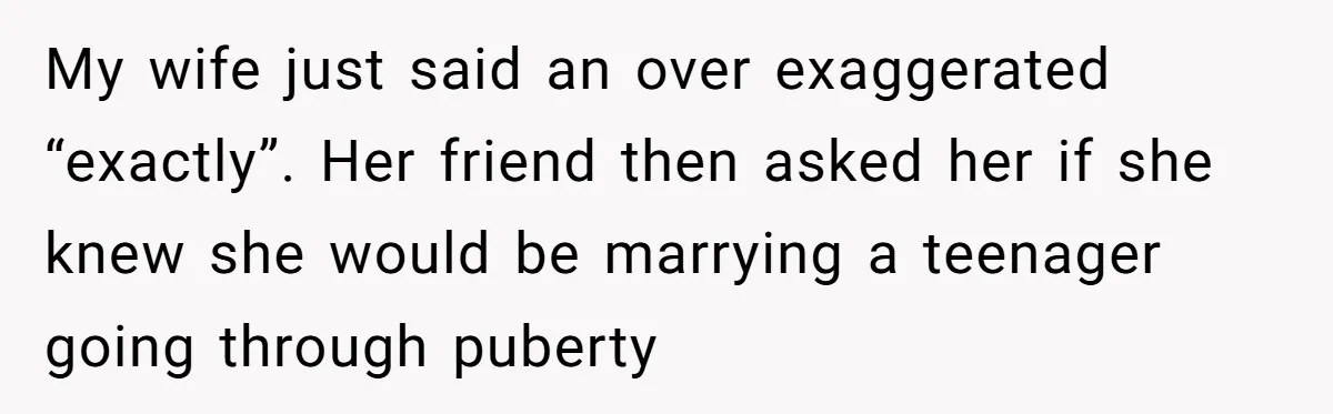 Wife Calls Grieving Husband Crybaby For Crying Only Once Over Late Best Friend, Facing Divorce My wife just said an over exaggerated “exactly”. Her friend then asked her if she knew she would be marrying a teenager going through puberty
