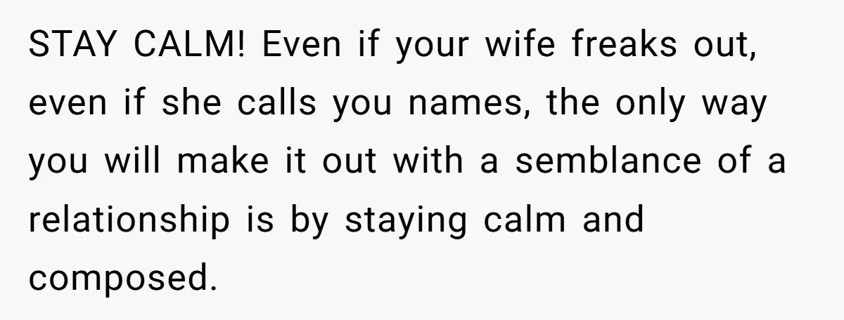 Wife Calls Grieving Husband Crybaby For Crying Only Once Over Late Best Friend, Facing Divorce STAY CALM! Even if your wife freaks out, even if she calls you names, the only way you will make it out with a semblance of a relationship is by...
