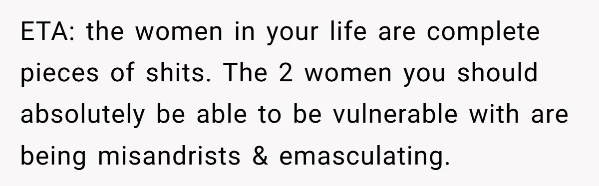Wife Calls Grieving Husband Crybaby For Crying Only Once Over Late Best Friend, Facing Divorce ETA: the women in your life are complete pieces of shits. The 2 women you should absolutely be able to be vulnerable with are being misandrists & emasculating.
