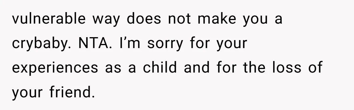 Wife Calls Grieving Husband Crybaby For Crying Only Once Over Late Best Friend, Facing Divorce vulnerable way does not make you a crybaby. NTA. I’m sorry for your experiences as a child and for the loss of your friend.