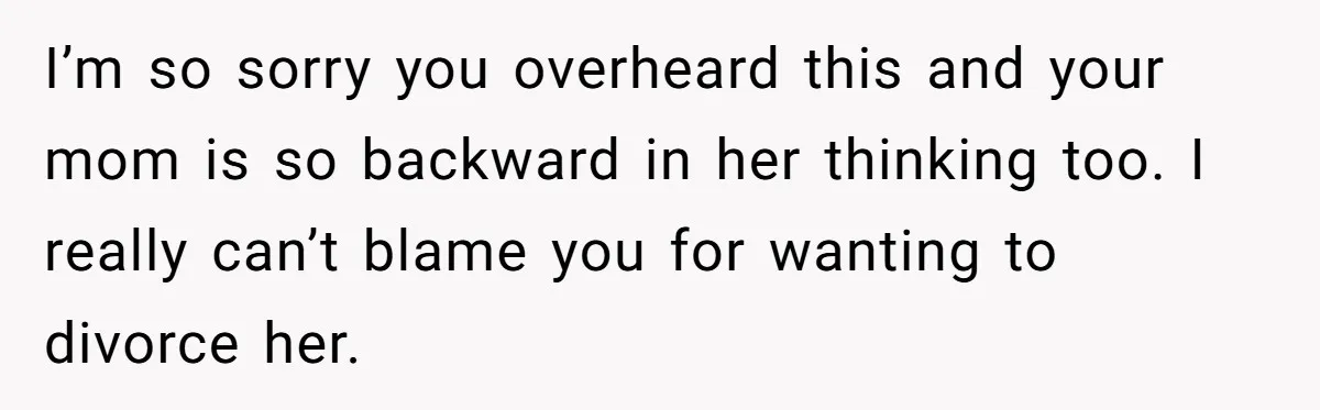 Wife Calls Grieving Husband Crybaby For Crying Only Once Over Late Best Friend, Facing Divorce I’m so sorry you overheard this and your mom is so backward in her thinking too. I really can’t blame you for wanting to divorce her.