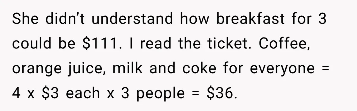 He Got Stuck With a $171 Breakfast Bill After His SIL ‘Forgot’ to Pay - So He Made Her Venmo Him on the Spot She didn’t understand how breakfast for 3 could be $111. I read the ticket. Coffee, orange juice, milk and coke for everyone = 4 x $3 each x 3 people...