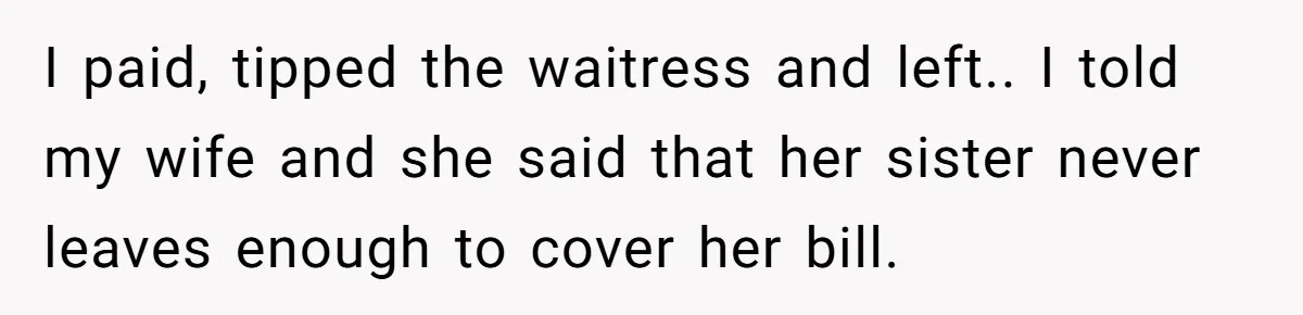 He Got Stuck With a $171 Breakfast Bill After His SIL ‘Forgot’ to Pay - So He Made Her Venmo Him on the Spot I paid, tipped the waitress and left.. I told my wife and she said that her sister never leaves enough to cover her bill.
