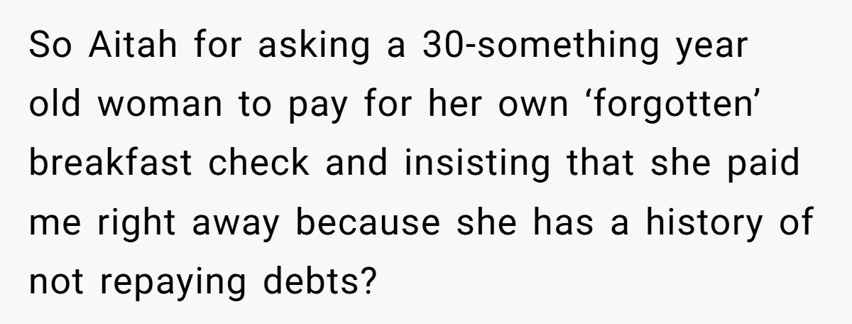 He Got Stuck With a $171 Breakfast Bill After His SIL ‘Forgot’ to Pay - So He Made Her Venmo Him on the Spot So Aitah for asking a 30-something year old woman to pay for her own ‘forgotten’ breakfast check and insisting that she paid me right away because she has a history...