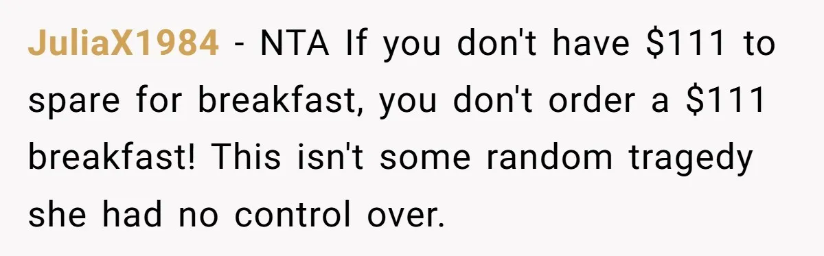 He Got Stuck With a $171 Breakfast Bill After His SIL ‘Forgot’ to Pay - So He Made Her Venmo Him on the Spot JuliaX1984 − NTA If you don't have $111 to spare for breakfast, you don't order a $111 breakfast! This isn't some random tragedy she had no control over.