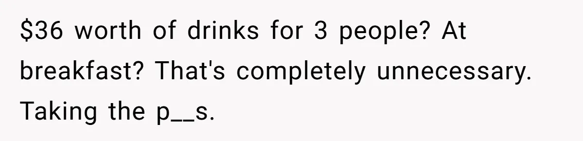 He Got Stuck With a $171 Breakfast Bill After His SIL ‘Forgot’ to Pay - So He Made Her Venmo Him on the Spot $36 worth of drinks for 3 people? At breakfast? That's completely unnecessary. Taking the p__s.
