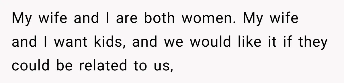 Couple Wants Brother-In-Law’s Help Having Kids, He Demands She Carry Three Extra Babies For Him First My wife and I are both women. My wife and I want kids, and we would like it if they could be related to us,