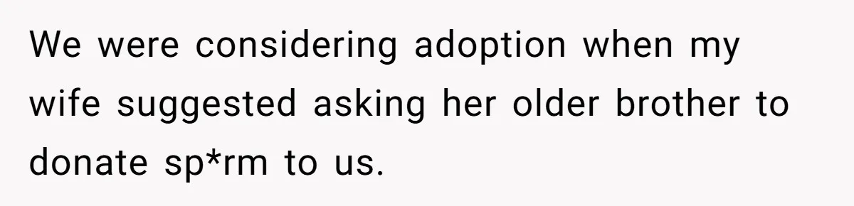 Couple Wants Brother-In-Law’s Help Having Kids, He Demands She Carry Three Extra Babies For Him First We were considering adoption when my wife suggested asking her older brother to donate sp*rm to us.