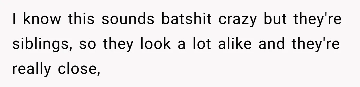 Couple Wants Brother-In-Law’s Help Having Kids, He Demands She Carry Three Extra Babies For Him First I know this sounds batshit crazy but they're siblings, so they look a lot alike and they're really close,