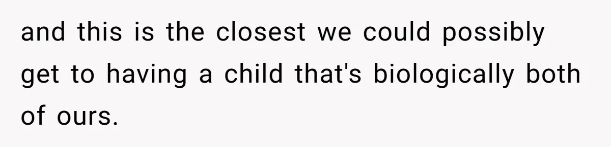 Couple Wants Brother-In-Law’s Help Having Kids, He Demands She Carry Three Extra Babies For Him First and this is the closest we could possibly get to having a child that's biologically both of ours.