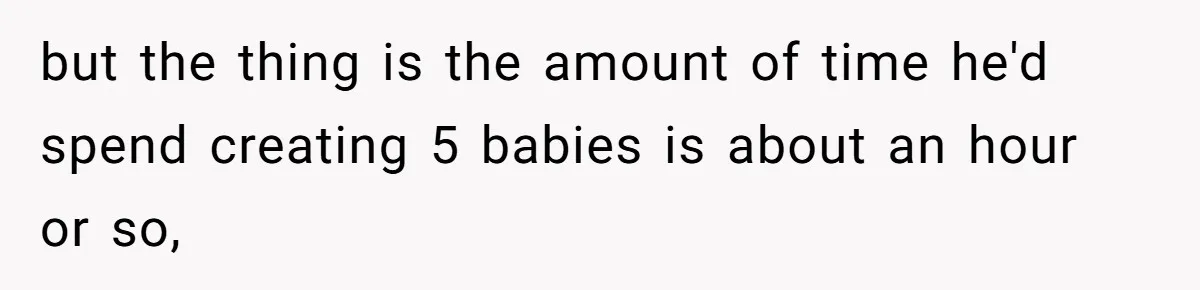 Couple Wants Brother-In-Law’s Help Having Kids, He Demands She Carry Three Extra Babies For Him First but the thing is the amount of time he'd spend creating 5 babies is about an hour or so,