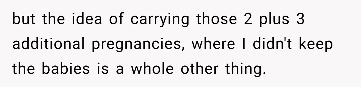 Couple Wants Brother-In-Law’s Help Having Kids, He Demands She Carry Three Extra Babies For Him First but the idea of carrying those 2 plus 3 additional pregnancies, where I didn't keep the babies is a whole other thing.