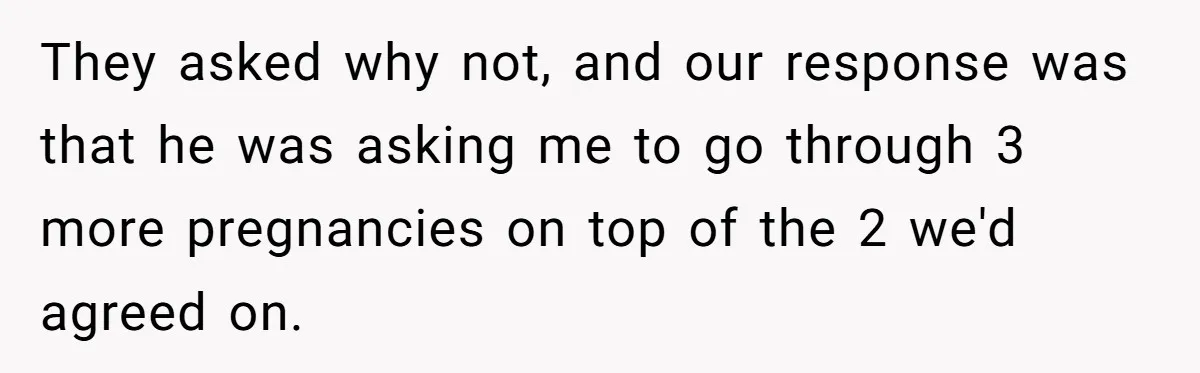 Couple Wants Brother-In-Law’s Help Having Kids, He Demands She Carry Three Extra Babies For Him First They asked why not, and our response was that he was asking me to go through 3 more pregnancies on top of the 2 we'd agreed on.