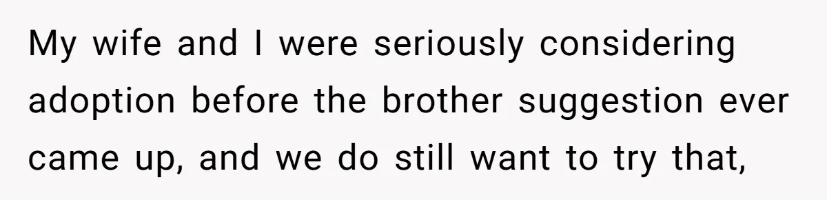 Couple Wants Brother-In-Law’s Help Having Kids, He Demands She Carry Three Extra Babies For Him First My wife and I were seriously considering adoption before the brother suggestion ever came up, and we do still want to try that,