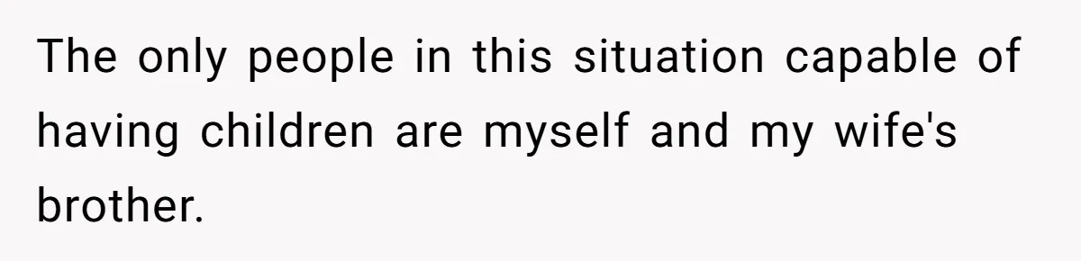 Couple Wants Brother-In-Law’s Help Having Kids, He Demands She Carry Three Extra Babies For Him First The only people in this situation capable of having children are myself and my wife's brother.