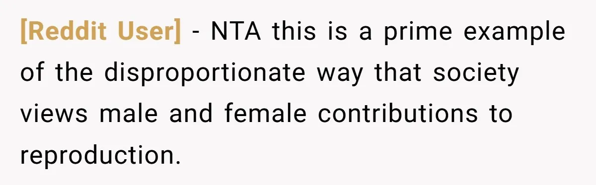 [Reddit User] − NTA this is a prime example of the disproportionate way that society views male and female contributions to reproduction.
