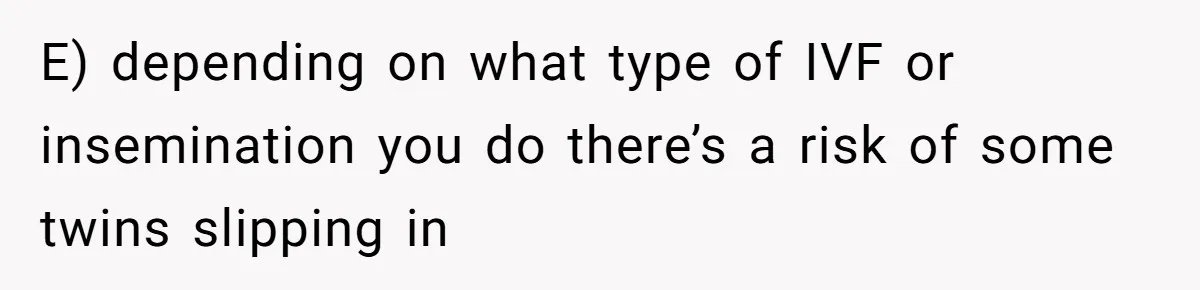 Couple Wants Brother-In-Law’s Help Having Kids, He Demands She Carry Three Extra Babies For Him First E) depending on what type of IVF or insemination you do there’s a risk of some twins slipping in
